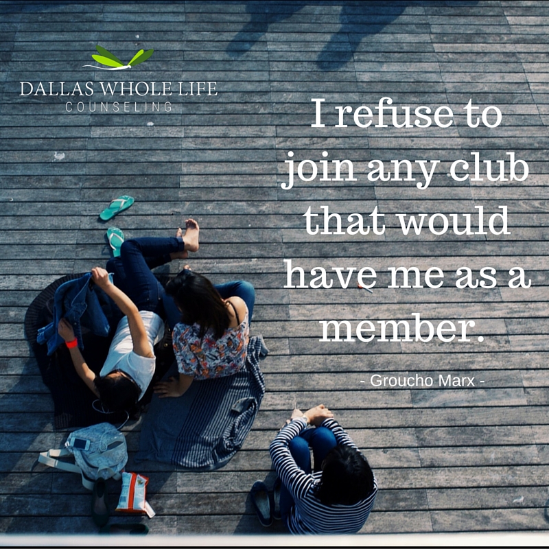 I refuse to join any club that would have me as a member. -Groucho Marx -  Dallas Whole Life Counseling