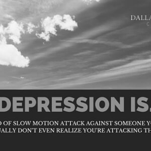 Depression is often a kind of slow motion attack against someone you love. You usually don't even realize you're attacking them