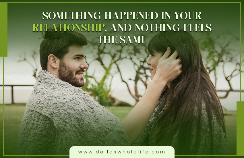 Something Happened in Your Relationship, and Nothing Feels the Same
